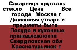 Сахарница хрусталь стекло  › Цена ­ 100 - Все города, Москва г. Домашняя утварь и предметы быта » Посуда и кухонные принадлежности   . Свердловская обл.,Краснотурьинск г.